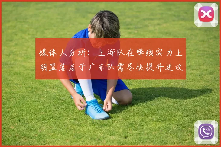 媒体人分析：上海队在锋线实力上明显落后于广东队需尽快提升进攻火力