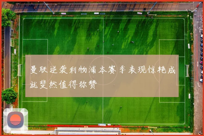曼联逆袭利物浦本赛季表现惊艳成就斐然值得称赞