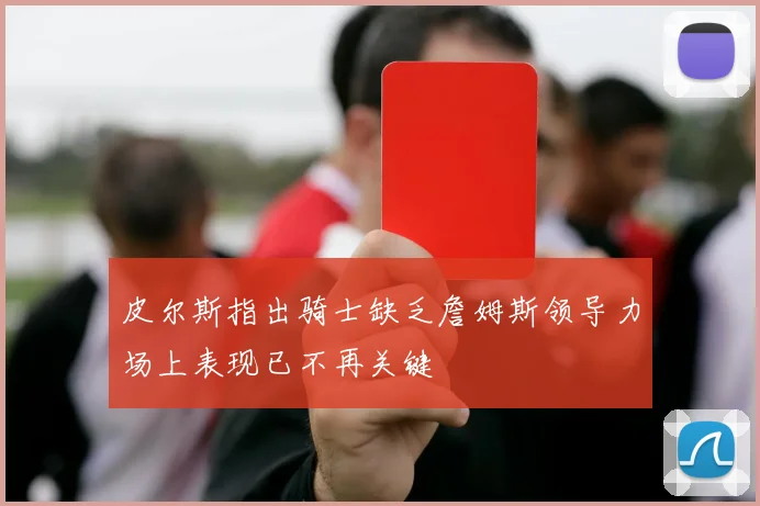 皮尔斯指出骑士缺乏詹姆斯领导力场上表现已不再关键