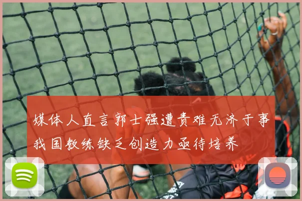 媒体人直言郭士强遭责难无济于事我国教练缺乏创造力亟待培养
