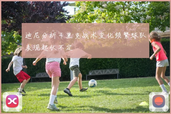 迪尼分析卡里克战术变化频繁球队表现起伏不定