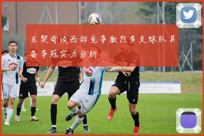 东契奇谈西部竞争激烈多支球队具备争冠实力分析