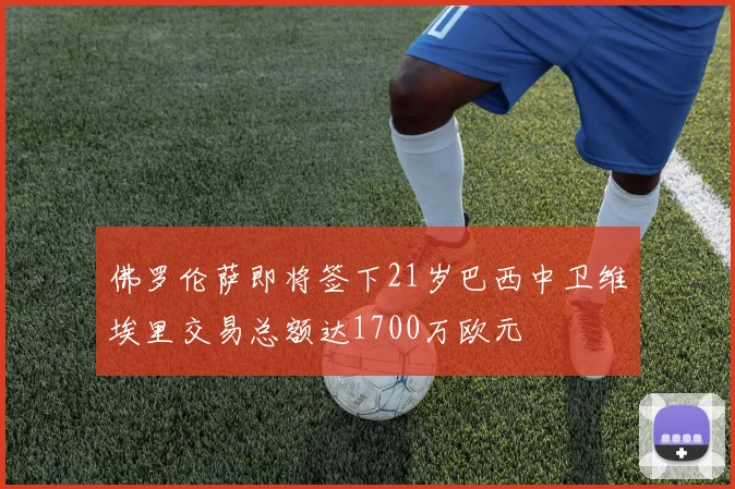佛罗伦萨即将签下21岁巴西中卫维埃里交易总额达1700万欧元