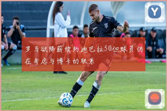 罗马欲降薪续约迪巴拉50但球员仍在考虑与博卡的联系