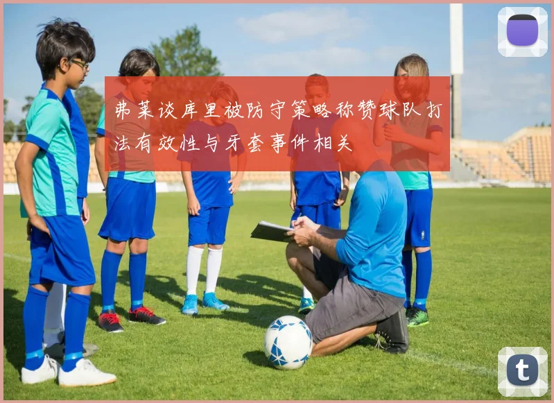 弗莱谈库里被防守策略称赞球队打法有效性与牙套事件相关