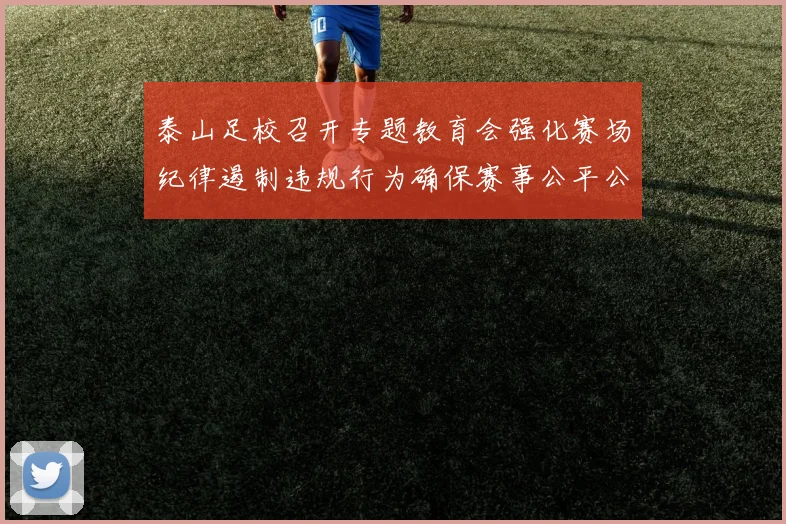 泰山足校召开专题教育会强化赛场纪律遏制违规行为确保赛事公平公正
