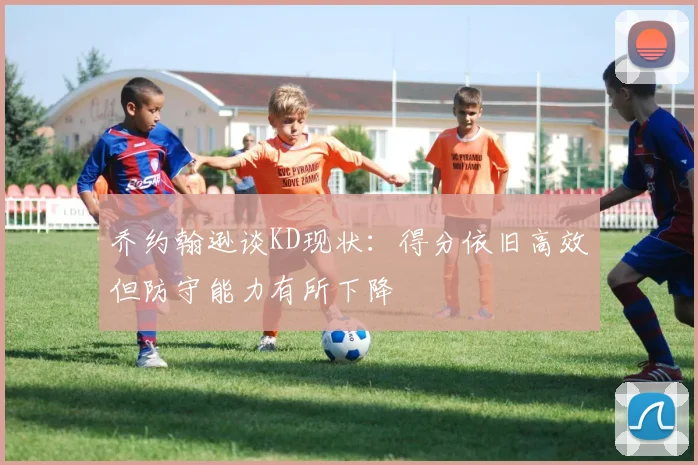 乔约翰逊谈KD现状：得分依旧高效但防守能力有所下降
