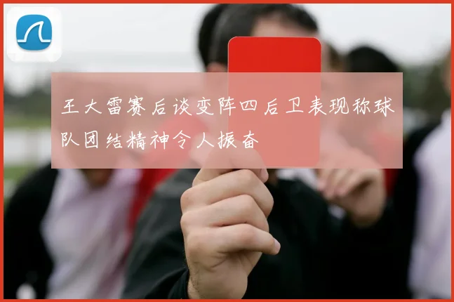 王大雷赛后谈变阵四后卫表现称球队团结精神令人振奋