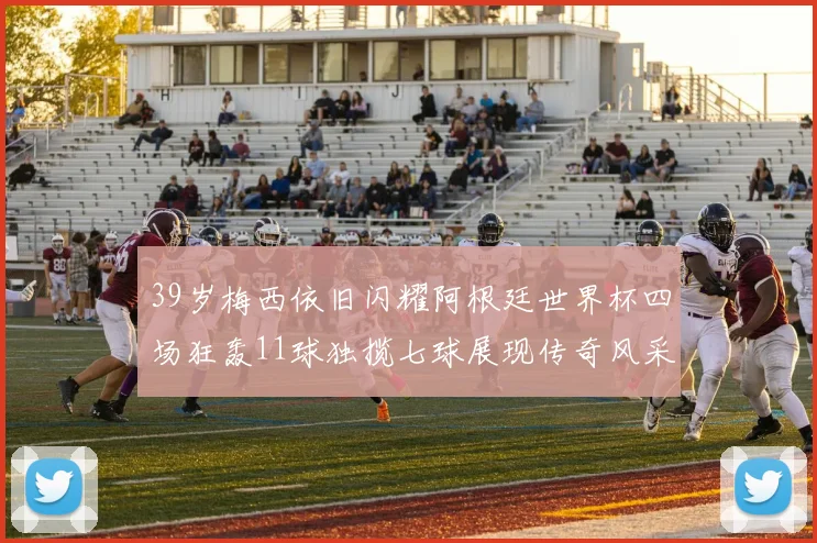 39岁梅西依旧闪耀阿根廷世界杯四场狂轰11球独揽七球展现传奇风采