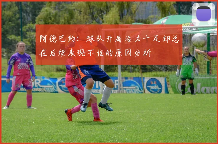 阿德巴约：球队开局活力十足却总在后续表现不佳的原因分析