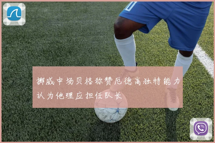 挪威中场贝格称赞厄德高独特能力认为他理应担任队长