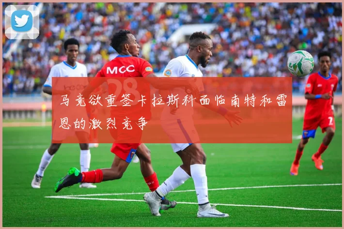 马竞欲重签卡拉斯科面临南特和雷恩的激烈竞争