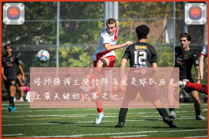 塔帅强调主场对阵马竞是球队历史上最关键的比赛之一