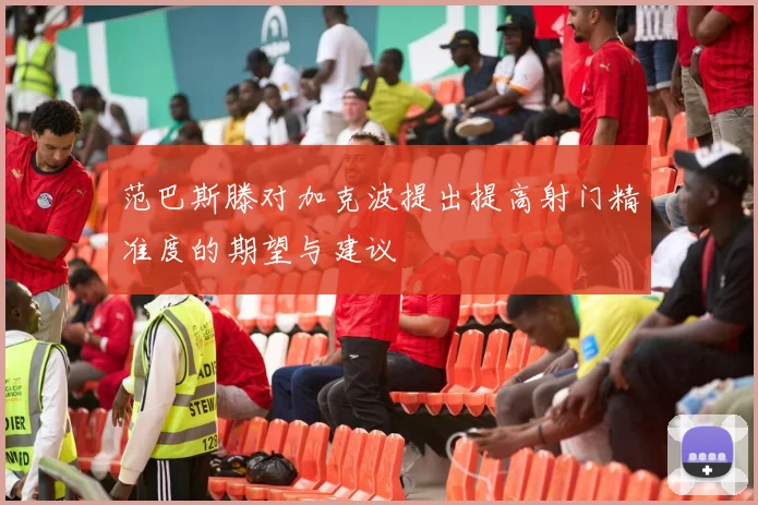 范巴斯滕对加克波提出提高射门精准度的期望与建议