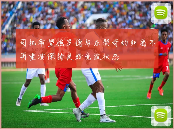 司机希望施罗德与东契奇的纠葛不再重演保持良好竞技状态