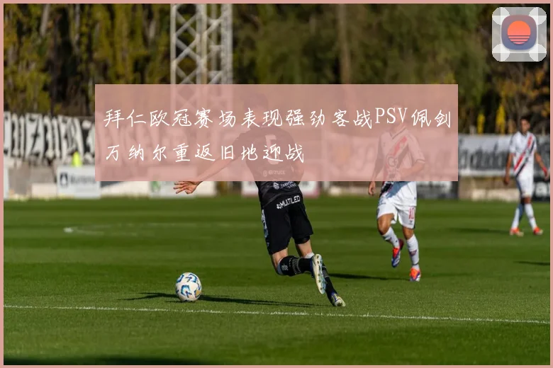 拜仁欧冠赛场表现强劲客战PSV佩剑万纳尔重返旧地迎战