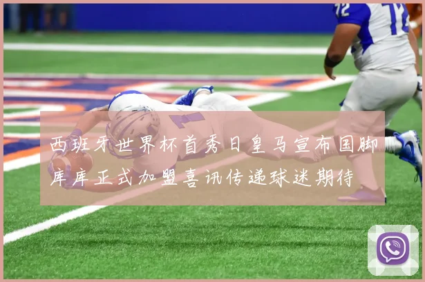 西班牙世界杯首秀日皇马宣布国脚库库正式加盟喜讯传递球迷期待