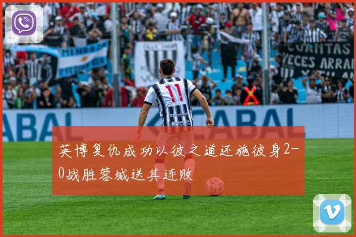 英博复仇成功以彼之道还施彼身2-0战胜蓉城送其连败
