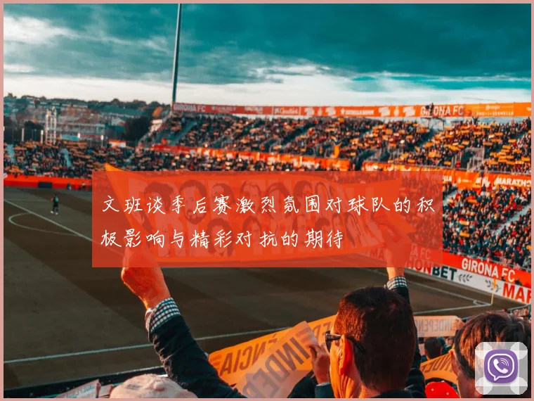文班谈季后赛激烈氛围对球队的积极影响与精彩对抗的期待