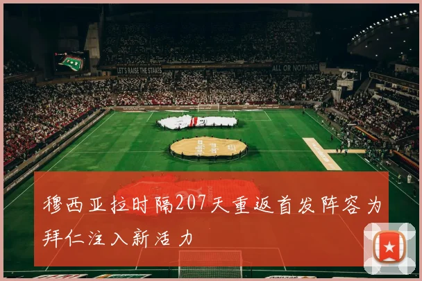 穆西亚拉时隔207天重返首发阵容为拜仁注入新活力