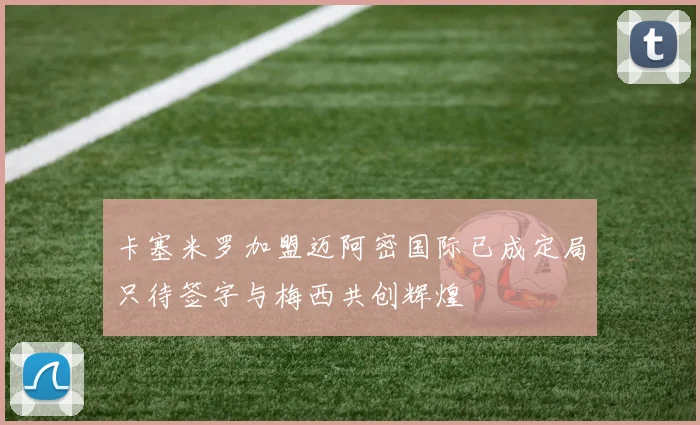 卡塞米罗加盟迈阿密国际已成定局只待签字与梅西共创辉煌