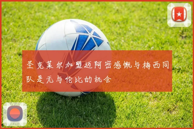 圣克莱尔加盟迈阿密感慨与梅西同队是无与伦比的机会