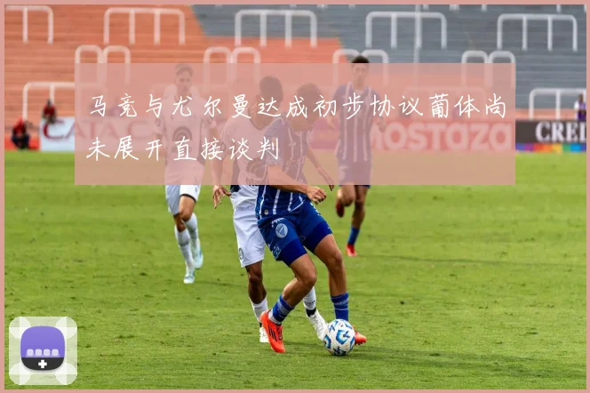 马竞与尤尔曼达成初步协议葡体尚未展开直接谈判