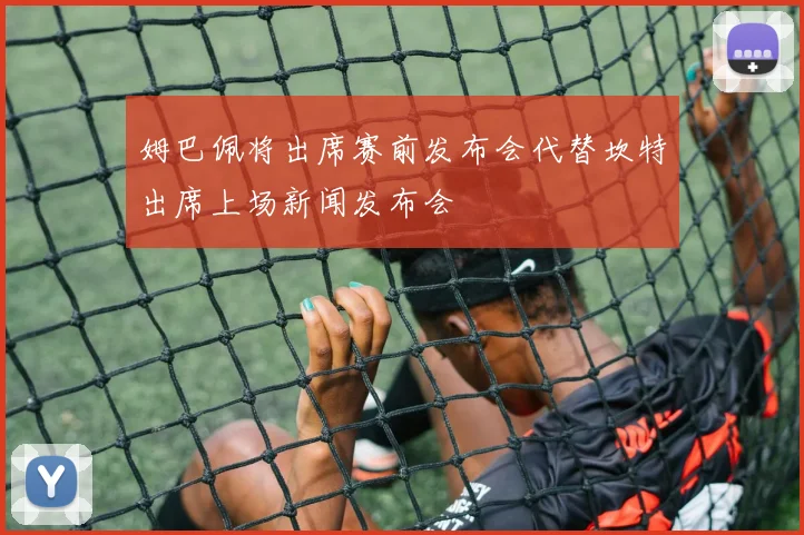姆巴佩将出席赛前发布会代替坎特出席上场新闻发布会