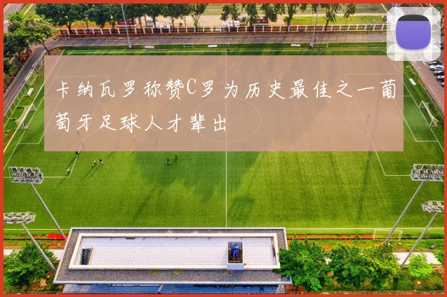 卡纳瓦罗称赞C罗为历史最佳之一葡萄牙足球人才辈出