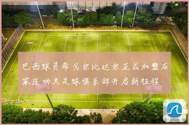 巴西球员希戈尔比达尔正式加盟石家庄功夫足球俱乐部开启新征程