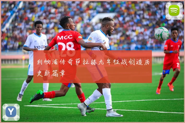 利物浦传奇萨拉赫九年征战创造历史新篇章