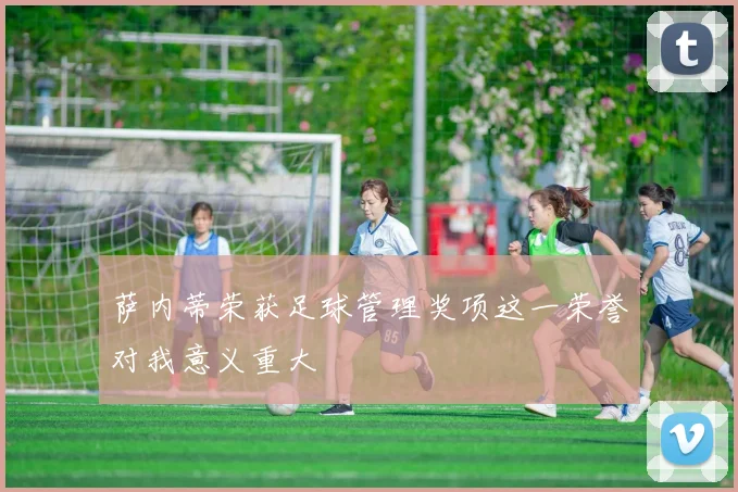 萨内蒂荣获足球管理奖项这一荣誉对我意义重大
