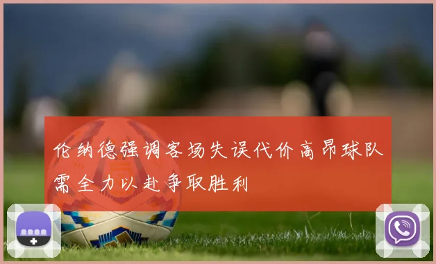 伦纳德强调客场失误代价高昂球队需全力以赴争取胜利