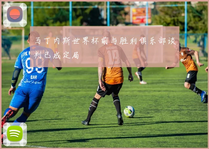 马丁内斯世界杯前与胜利俱乐部谈判已成定局