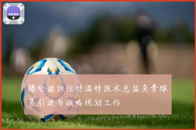 滕哈赫担任特温特技术总监负责球员引进与战略规划工作