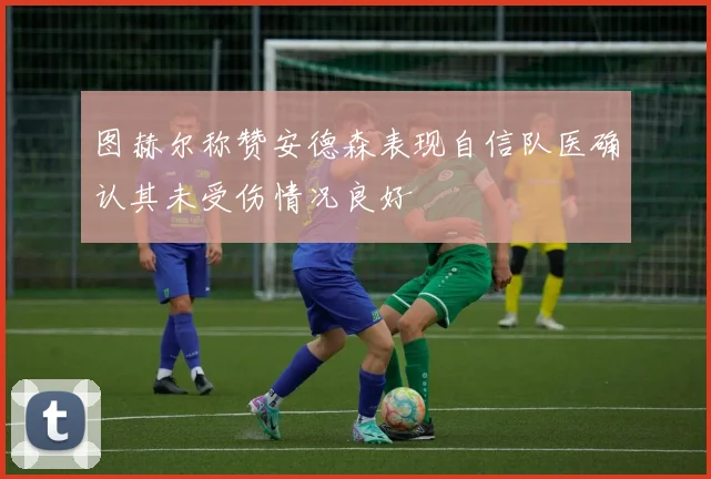 图赫尔称赞安德森表现自信队医确认其未受伤情况良好