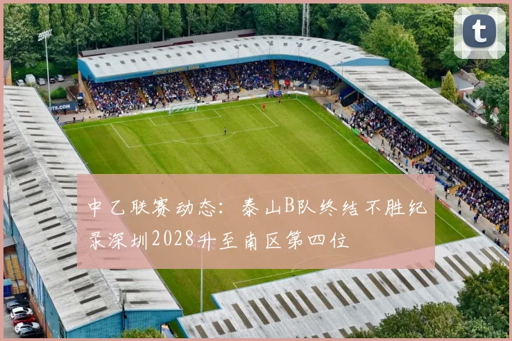 中乙联赛动态：泰山B队终结不胜纪录深圳2028升至南区第四位